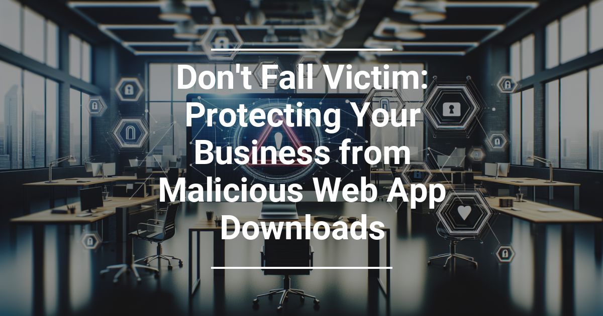 Protect Your Business from Malicious Web App Downloads