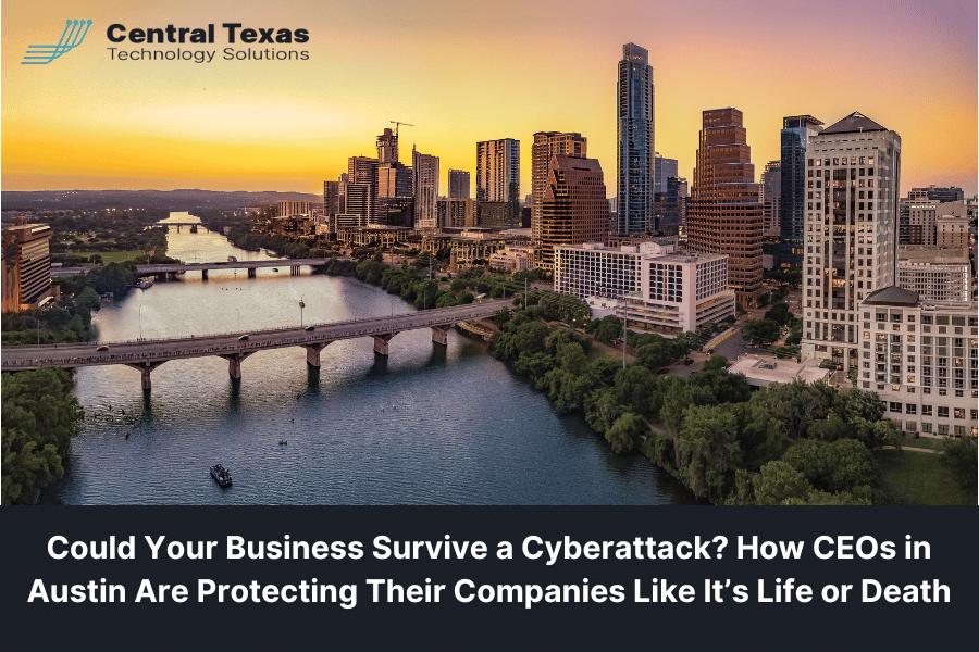 Could Your Business Survive a Cyberattack? How CEOs in Austin Are Protecting Their Companies Like It’s Life or Death
