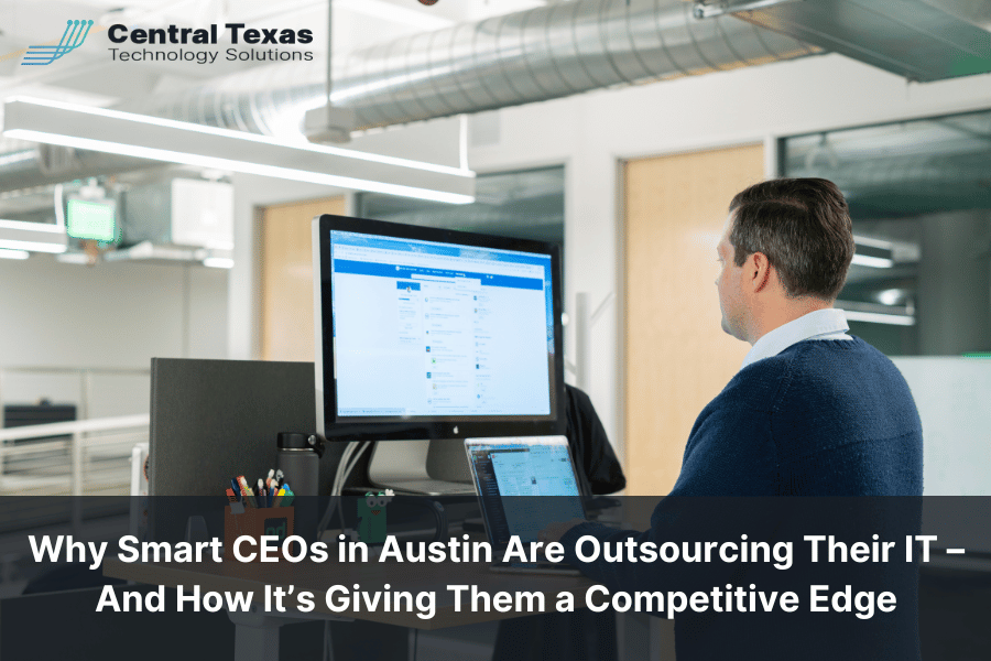 Why Smart CEOs in Austin Are Outsourcing Their IT – And How It’s Giving Them a Competitive Edge