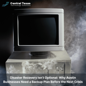 Disaster Recovery Isn’t Optional: Why Austin Businesses Need a Backup Plan Before the Next Crisis