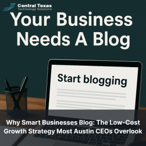 Why Smart Businesses Blog: The Low-Cost Growth Strategy Most Austin CEOs Overlook