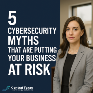 5 Cybersecurity Myths That Put Austin Small Businesses at Risk